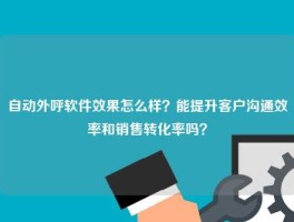 自动外呼软件效果怎么样？能提升客户沟通效率和销售转化率吗？