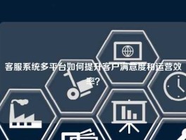 客服系统多平台如何提升客户满意度和运营效率？
