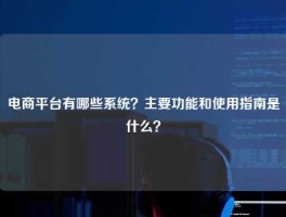 电商平台有哪些系统？主要功能和使用指南是什么？
