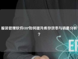 服装管理软件ERP如何提升库存效率与销售分析？