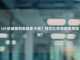 ERP资源规划系统多少钱？性价比和使用费用如何？