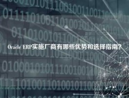 Oracle ERP实施厂商有哪些优势和选择指南？