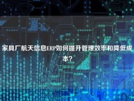 家具厂航天信息ERP如何提升管理效率和降低成本？