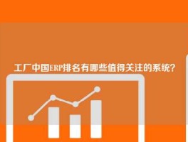 工厂中国ERP排名有哪些值得关注的系统？