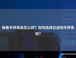 销售外呼系统怎么样？如何选择合适的外呼系统？