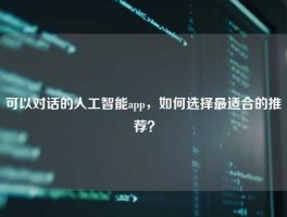 可以对话的人工智能app，如何选择最适合的推荐？