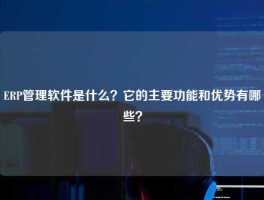 ERP管理软件是什么？它的主要功能和优势有哪些？