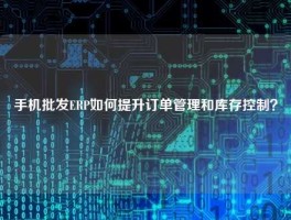 手机批发ERP如何提升订单管理和库存控制？