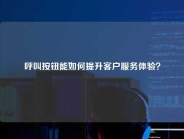呼叫按钮能如何提升客户服务体验？