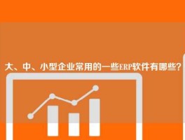 大、中、小型企业常用的一些ERP软件有哪些？