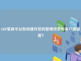 ERP家具平台如何提升您的管理效率和客户满意度？