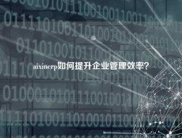 aixinerp如何提升企业管理效率？