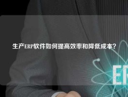 生产ERP软件如何提高效率和降低成本？