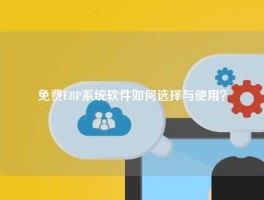 免费ERP系统软件如何选择与使用？