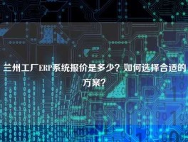 兰州工厂ERP系统报价是多少？如何选择合适的方案？