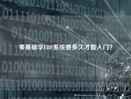 零基础学ERP系统要多久才能入门？