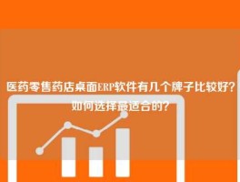 医药零售药店桌面ERP软件有几个牌子比较好？如何选择最适合的？