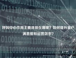 呼叫中心作用主要体现在哪里？如何提升客户满意度和运营效率？