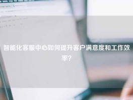 智能化客服中心如何提升客户满意度和工作效率？