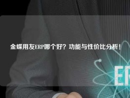 金蝶用友ERP哪个好？功能与性价比分析！