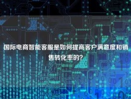国际电商智能客服是如何提高客户满意度和销售转化率的？