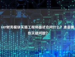 ERP财务模块实施工程师面试会问什么？准备哪些关键问题？