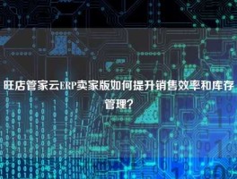 旺店管家云ERP卖家版如何提升销售效率和库存管理？