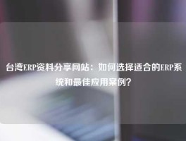 台湾ERP资料分享网站：如何选择适合的ERP系统和最佳应用案例？