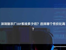 深圳制衣厂ERP系统多少钱？选择哪个性价比高？