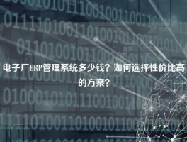 电子厂ERP管理系统多少钱？如何选择性价比高的方案？