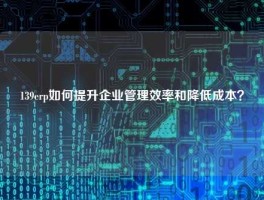 139erp如何提升企业管理效率和降低成本？