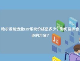 哈尔滨制造业ERP系统价格是多少？如何选择合适的方案？