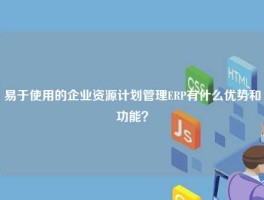 易于使用的企业资源计划管理ERP有什么优势和功能？