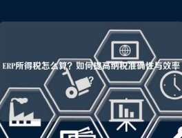 ERP所得税怎么算？如何提高纳税准确性与效率？