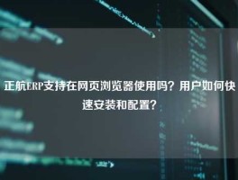 正航ERP支持在网页浏览器使用吗？用户如何快速安装和配置？