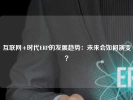 互联网+时代ERP的发展趋势：未来会如何演变？