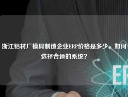浙江铝材厂模具制造企业ERP价格是多少，如何选择合适的系统？