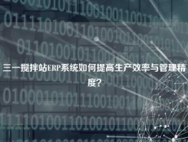三一搅拌站ERP系统如何提高生产效率与管理精度？