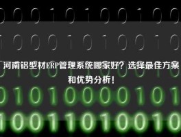 河南铝型材ERP管理系统哪家好？选择最佳方案和优势分析！