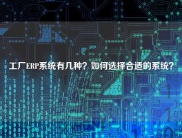 工厂ERP系统有几种？如何选择合适的系统？