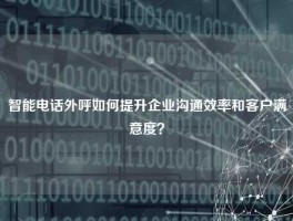 智能电话外呼如何提升企业沟通效率和客户满意度？