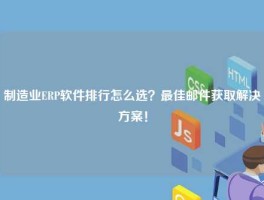 制造业ERP软件排行怎么选？最佳邮件获取解决方案！