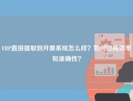 ERP直接提取到开票系统怎么样？如何提高效率和准确性？