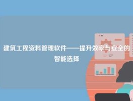 建筑工程资料管理软件——提升效率与安全的智能选择