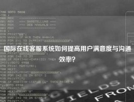 国际在线客服系统如何提高用户满意度与沟通效率？