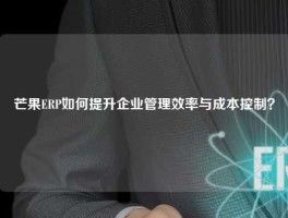 芒果ERP如何提升企业管理效率与成本控制？