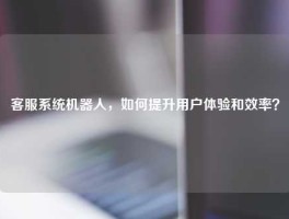 客服系统机器人，如何提升用户体验和效率？