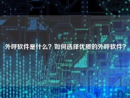 外呼软件是什么？如何选择优质的外呼软件？