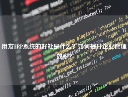 用友ERP系统的好处是什么？如何提升企业管理效率？