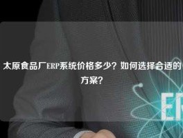 太原食品厂ERP系统价格多少？如何选择合适的方案？